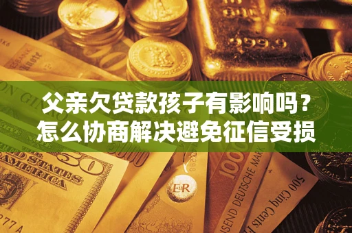 武汉父亲欠贷款孩子有影响吗？怎么协商解决避免征信受损？