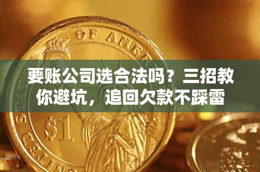 武汉要账公司选合法吗？三招教你避坑，追回欠款不踩雷
