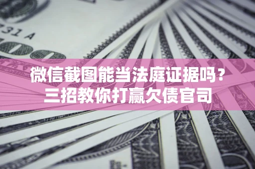 武汉微信截图能当法庭证据吗？三招教你打赢欠债官司
