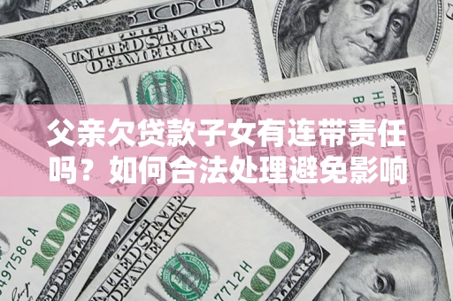 武汉父亲欠贷款子女有连带责任吗？如何合法处理避免影响？