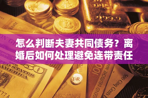 武汉怎么判断夫妻共同债务？离婚后如何处理避免连带责任？