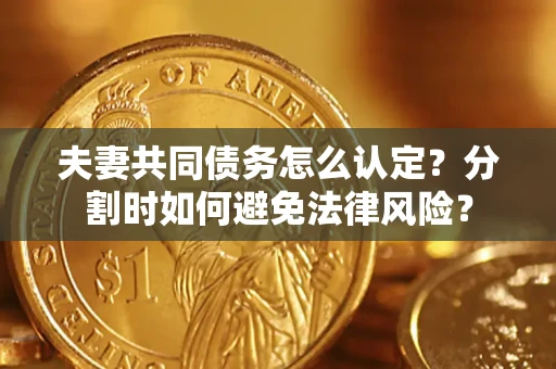 武汉夫妻共同债务怎么认定？分割时如何避免法律风险？