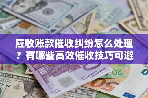武汉应收账款催收纠纷怎么处理？有哪些高效催收技巧可避免坏账？