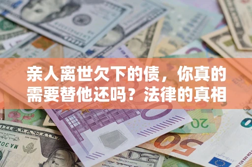 武汉亲人离世欠下的债，你真的需要替他还吗？法律的真相或许与你想的不一样