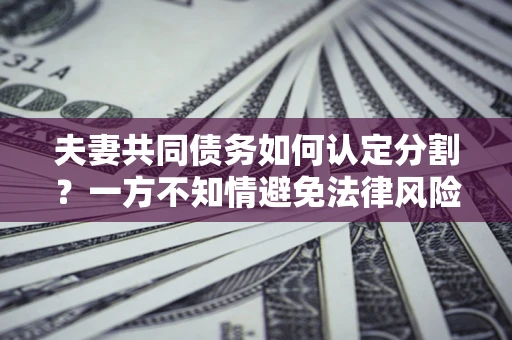 武汉夫妻共同债务如何认定分割？一方不知情避免法律风险必看！