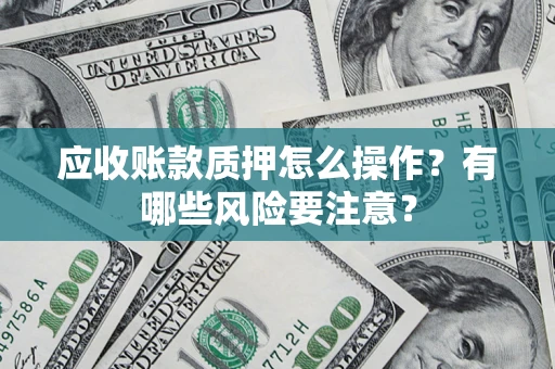 武汉应收账款质押怎么操作？有哪些风险要注意？