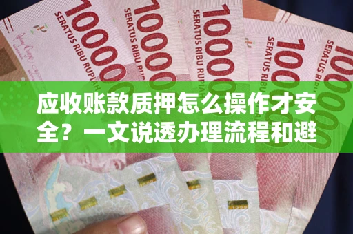 武汉应收账款质押怎么操作才安全？一文说透办理流程和避险绝招